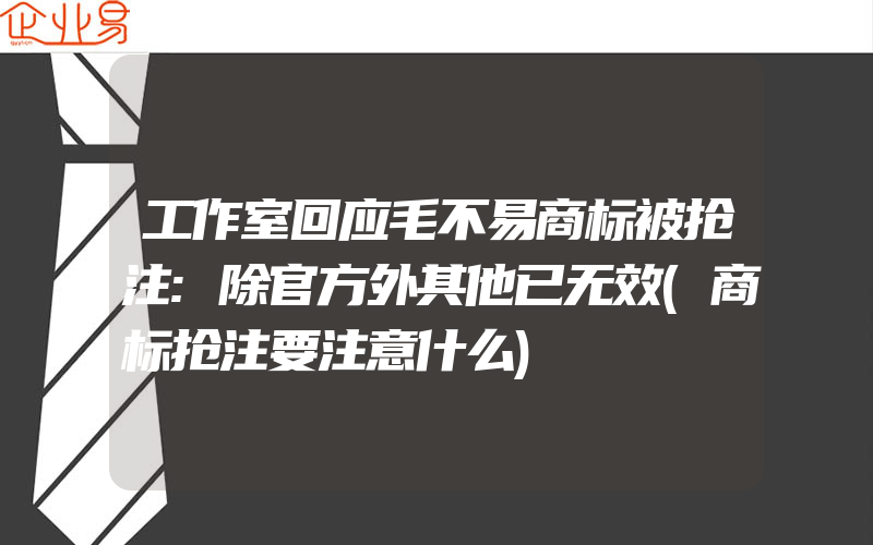 工作室回应毛不易商标被抢注:除官方外其他已无效(商标抢注要注意什么)