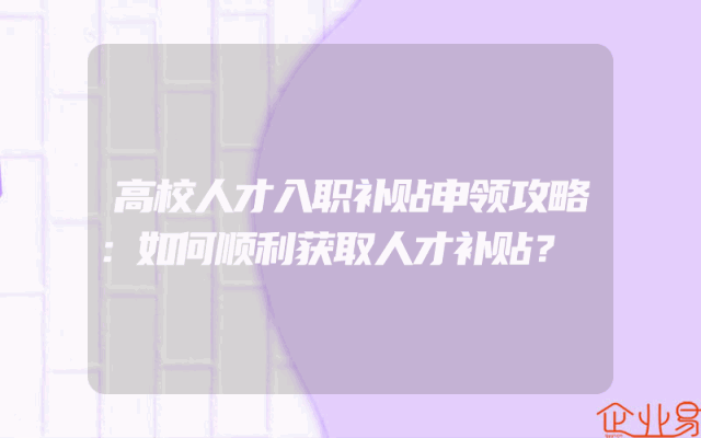 高校人才入职补贴申领攻略：如何顺利获取人才补贴？