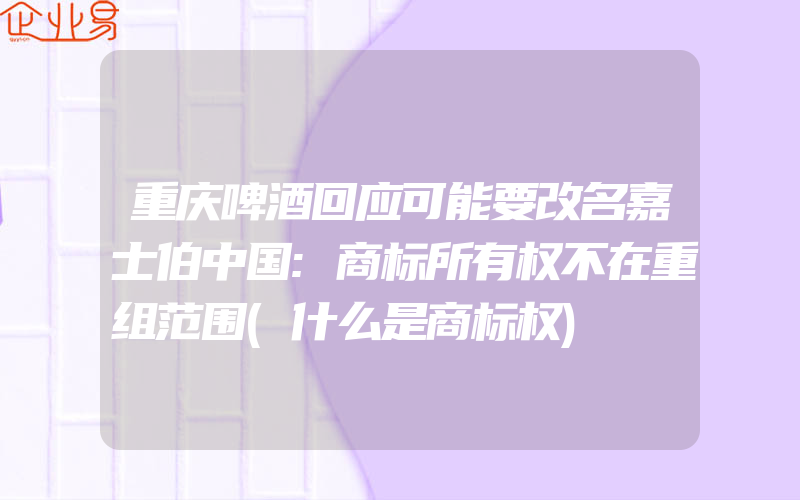 重庆啤酒回应可能要改名嘉士伯中国:商标所有权不在重组范围(什么是商标权)