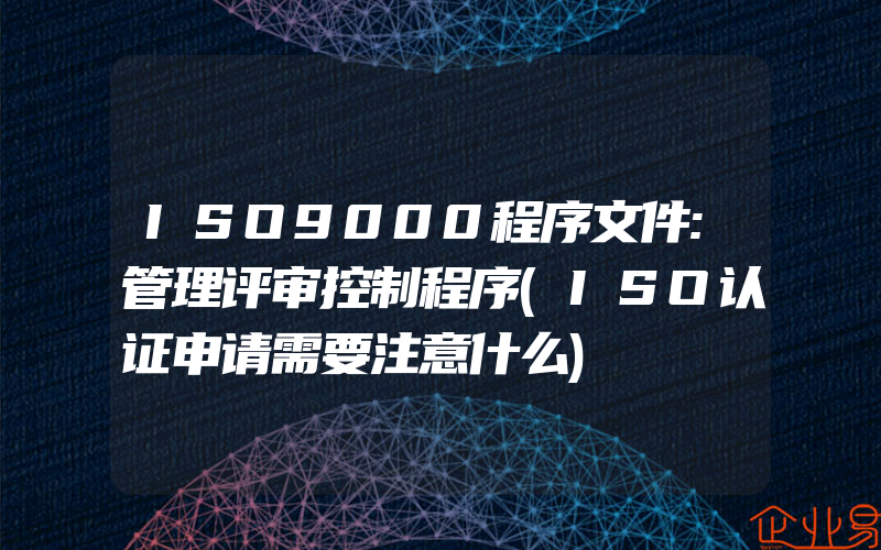 ISO9000程序文件:管理评审控制程序(ISO认证申请需要注意什么)