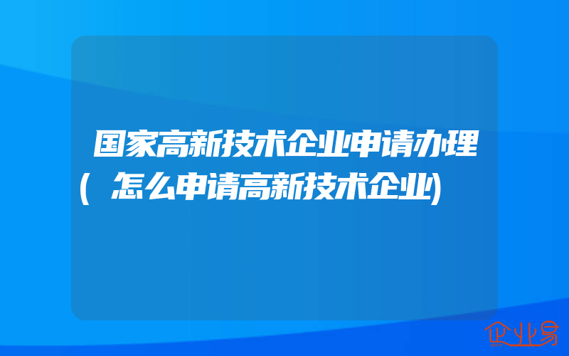 国家高新技术企业申请办理(怎么申请高新技术企业)