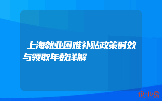 上海就业困难补贴政策时效与领取年数详解