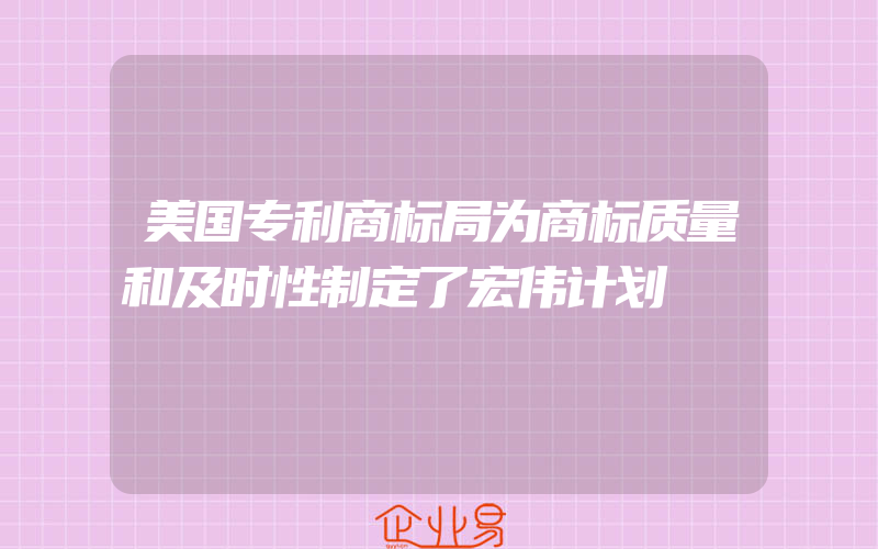 美国专利商标局为商标质量和及时性制定了宏伟计划