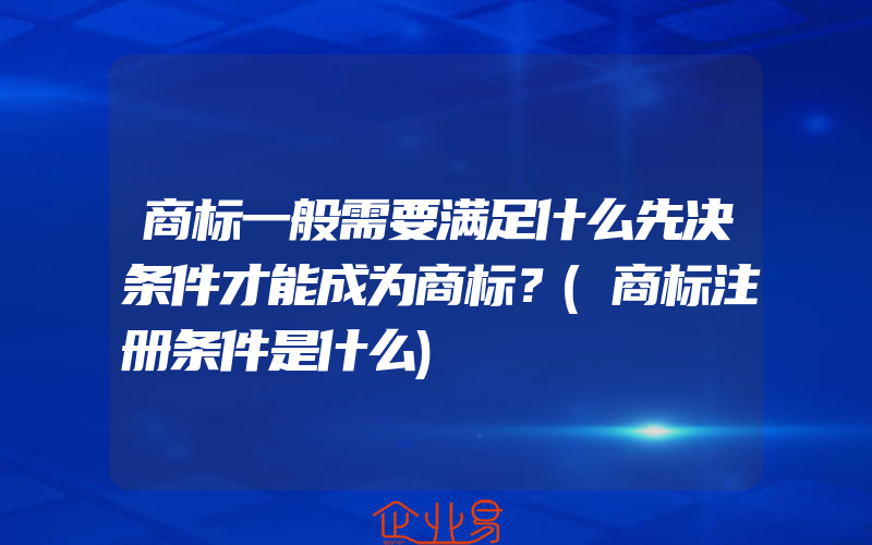 商标一般需要满足什么先决条件才能成为商标？(商标注册条件是什么)