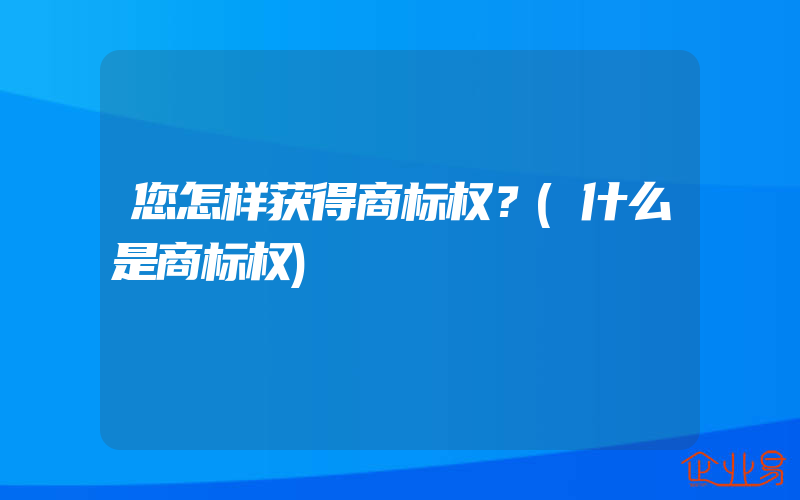 您怎样获得商标权？(什么是商标权)