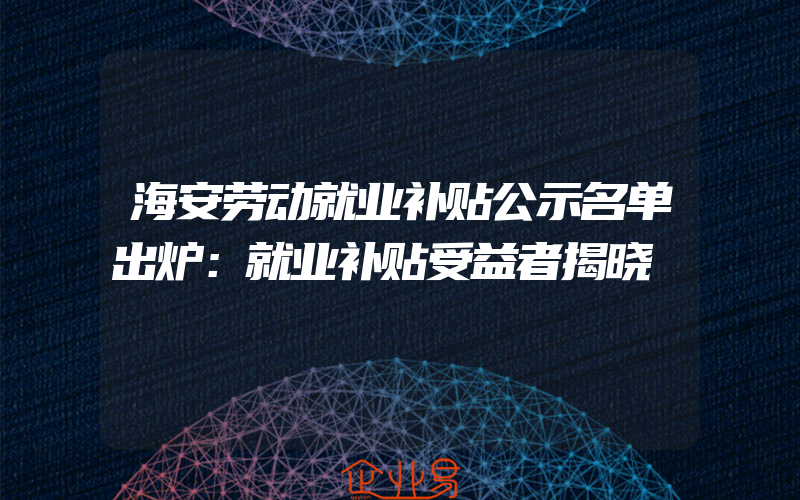 海安劳动就业补贴公示名单出炉：就业补贴受益者揭晓