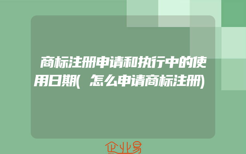 商标注册申请和执行中的使用日期(怎么申请商标注册)