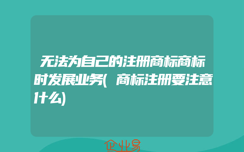 无法为自己的注册商标商标时发展业务(商标注册要注意什么)