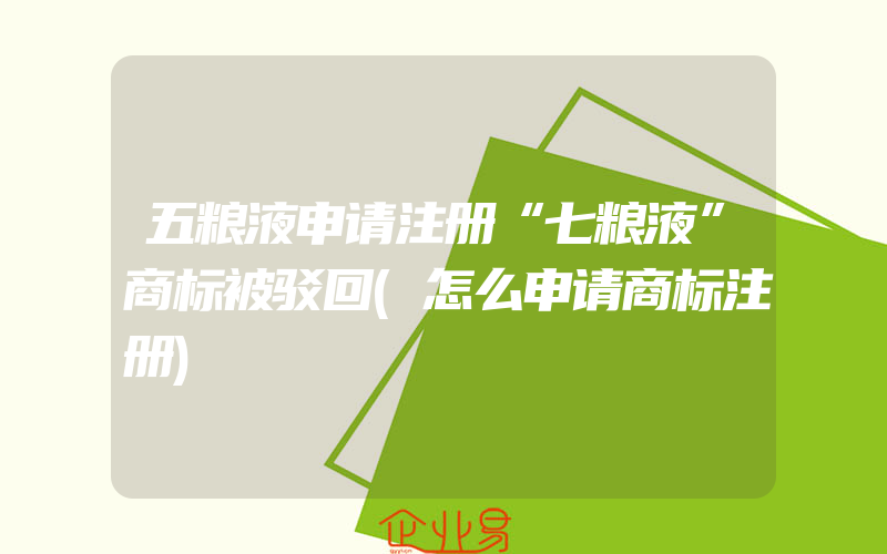 五粮液申请注册“七粮液”商标被驳回(怎么申请商标注册)