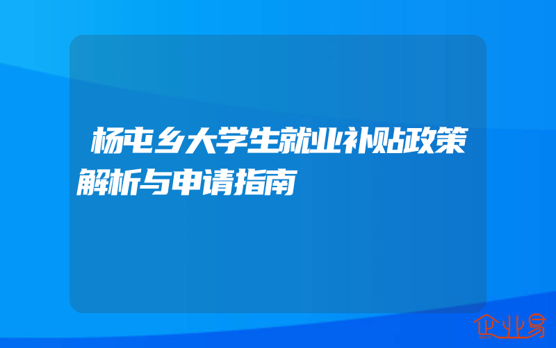 杨屯乡大学生就业补贴政策解析与申请指南