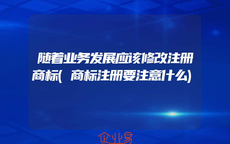 随着业务发展应该修改注册商标(商标注册要注意什么)