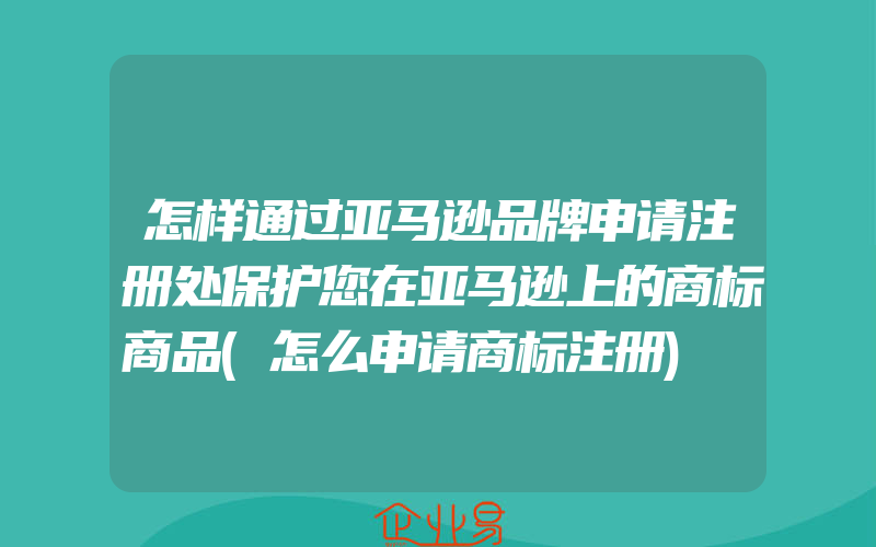 怎样通过亚马逊品牌申请注册处保护您在亚马逊上的商标商品(怎么申请商标注册)