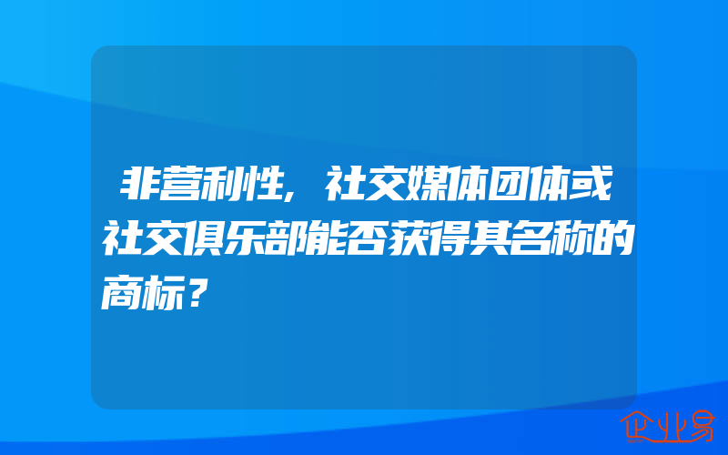 非营利性,社交媒体团体或社交俱乐部能否获得其名称的商标？