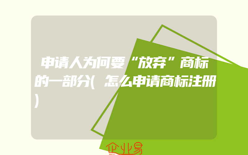 申请人为何要“放弃”商标的一部分(怎么申请商标注册)