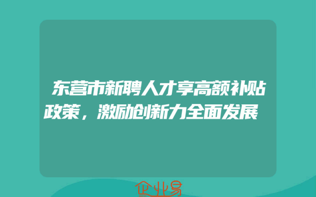 东营市新聘人才享高额补贴政策，激励创新力全面发展
