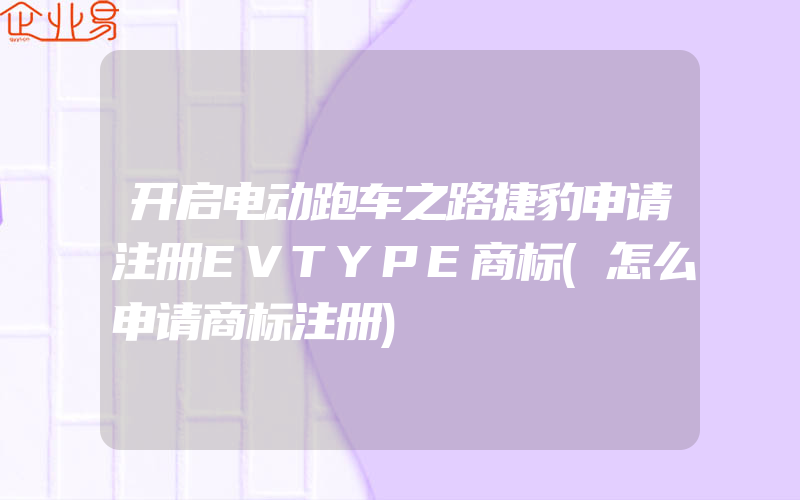开启电动跑车之路捷豹申请注册EVTYPE商标(怎么申请商标注册)