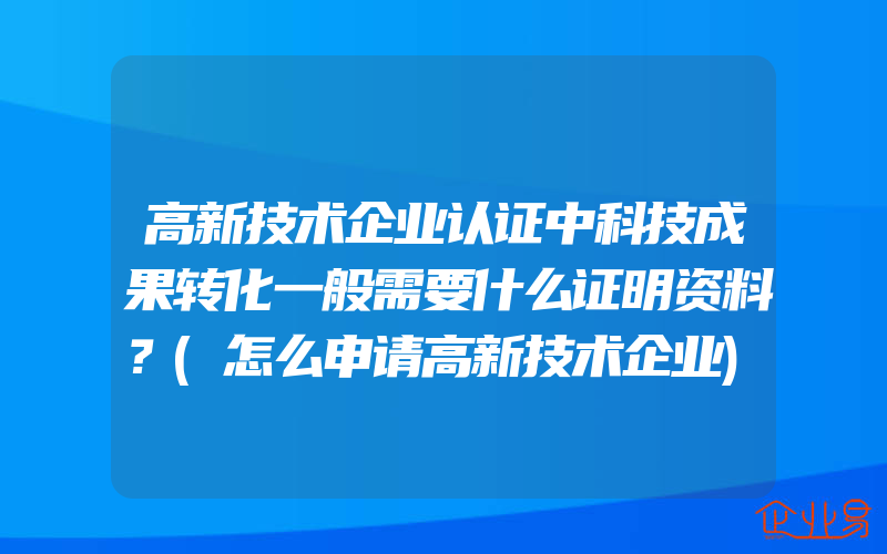 高新技术企业认证中科技成果转化一般需要什么证明资料？(怎么申请高新技术企业)