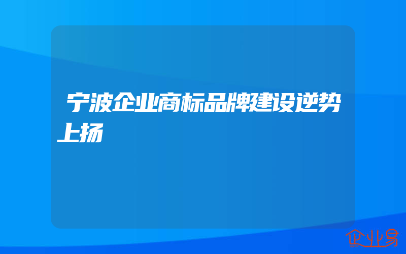 宁波企业商标品牌建设逆势上扬