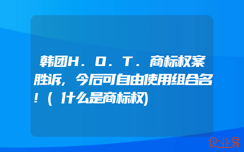 韩团H.O.T.商标权案胜诉,今后可自由使用组合名!(什么是商标权)