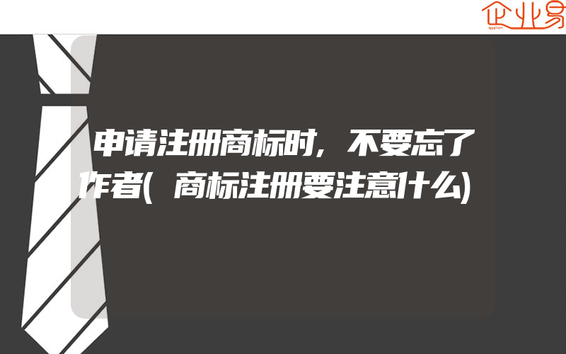 申请注册商标时,不要忘了作者(商标注册要注意什么)