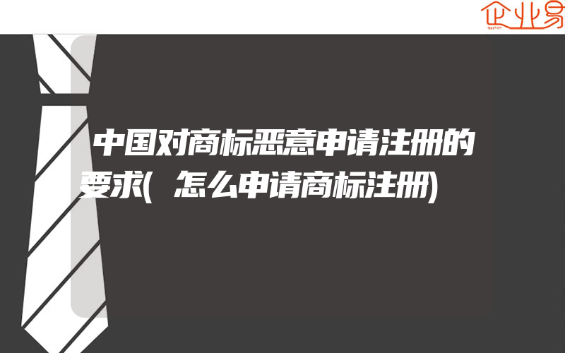 中国对商标恶意申请注册的要求(怎么申请商标注册)