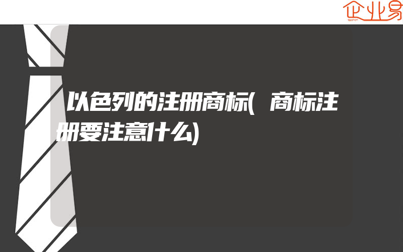 以色列的注册商标(商标注册要注意什么)