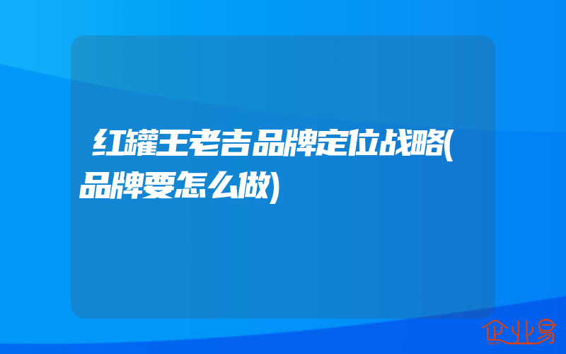 红罐王老吉品牌定位战略(品牌要怎么做)