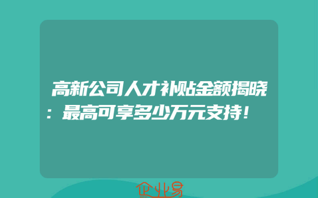 高新公司人才补贴金额揭晓：最高可享多少万元支持！