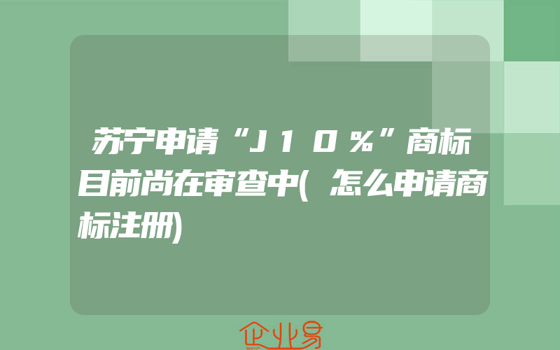 苏宁申请“J10％”商标目前尚在审查中(怎么申请商标注册)