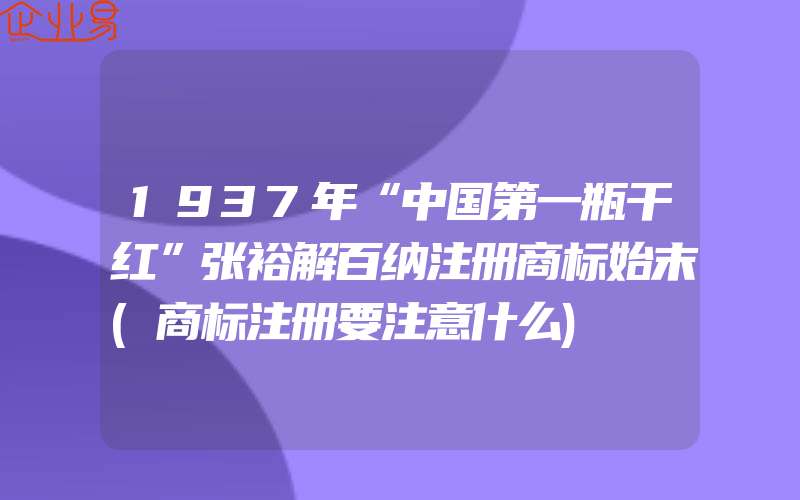 1937年“中国第一瓶干红”张裕解百纳注册商标始末(商标注册要注意什么)