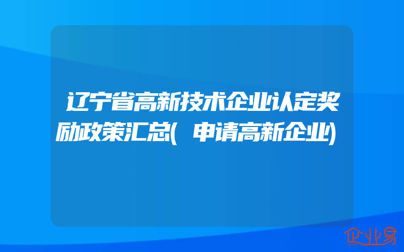 辽宁省高新技术企业认定奖励政策汇总(申请高新企业)