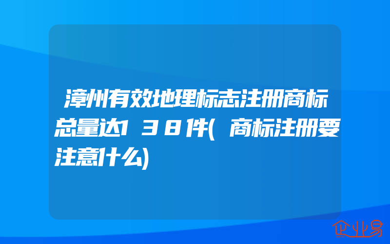 漳州有效地理标志注册商标总量达138件(商标注册要注意什么)