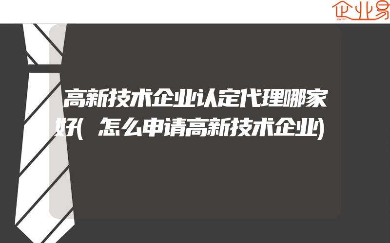 高新技术企业认定代理哪家好(怎么申请高新技术企业)