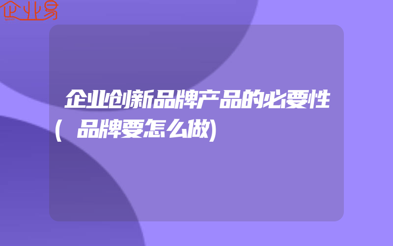 企业创新品牌产品的必要性(品牌要怎么做)