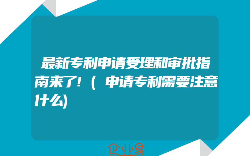 最新专利申请受理和审批指南来了!(申请专利需要注意什么)