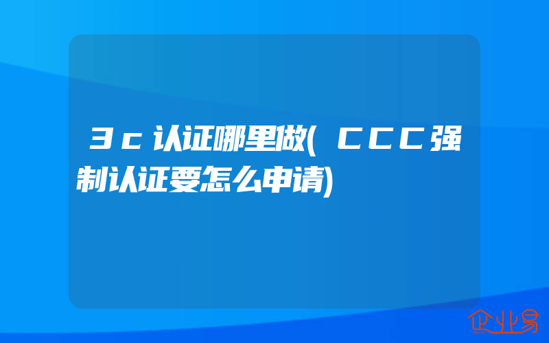 3c认证哪里做(CCC强制认证要怎么申请)