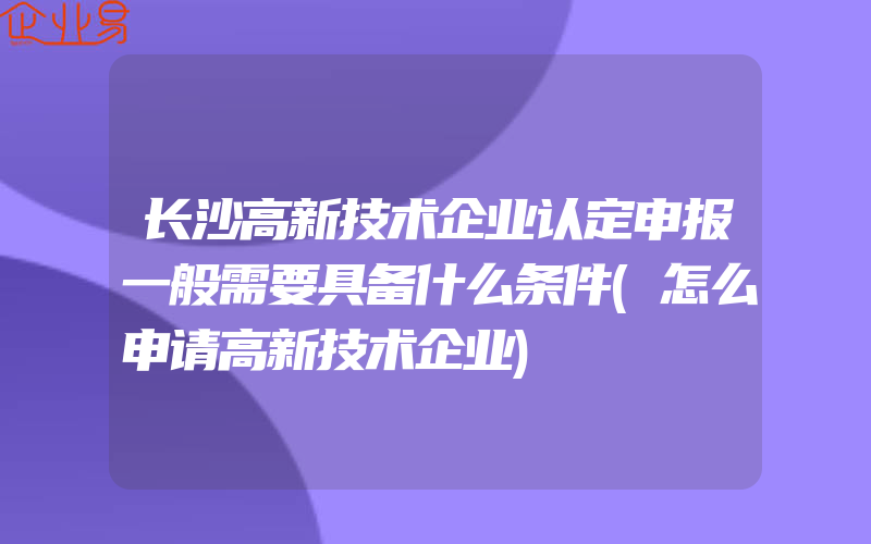 长沙高新技术企业认定申报一般需要具备什么条件(怎么申请高新技术企业)