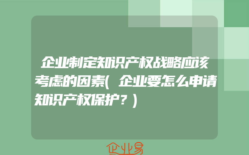 企业制定知识产权战略应该考虑的因素(企业要怎么申请知识产权保护？)