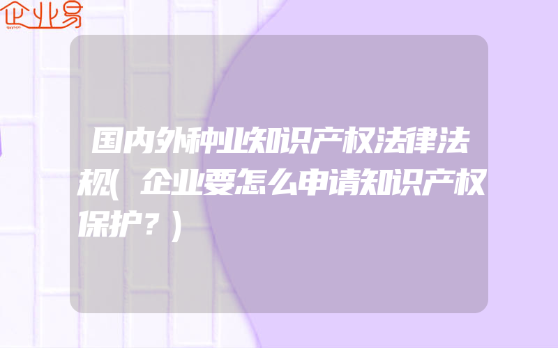 国内外种业知识产权法律法规(企业要怎么申请知识产权保护？)