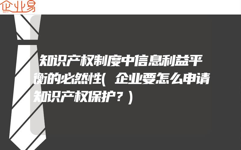 知识产权制度中信息利益平衡的必然性(企业要怎么申请知识产权保护？)