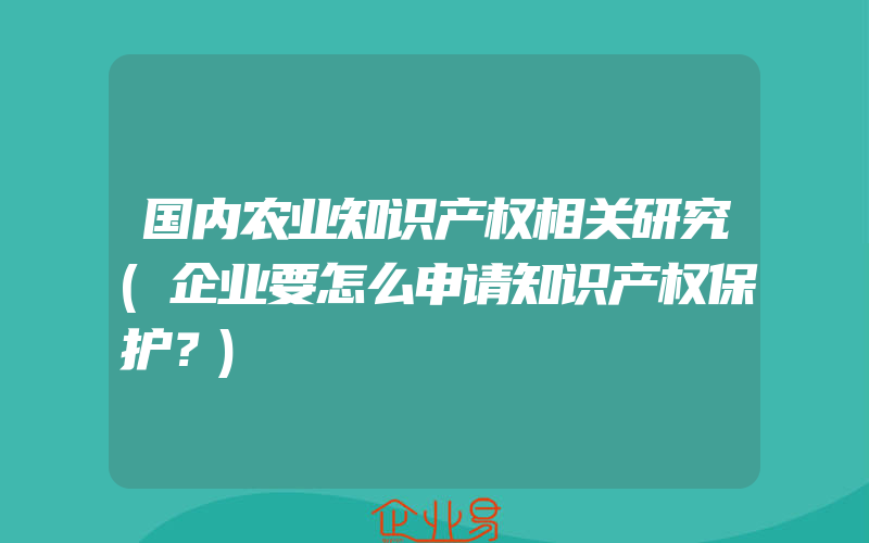 国内农业知识产权相关研究(企业要怎么申请知识产权保护？)