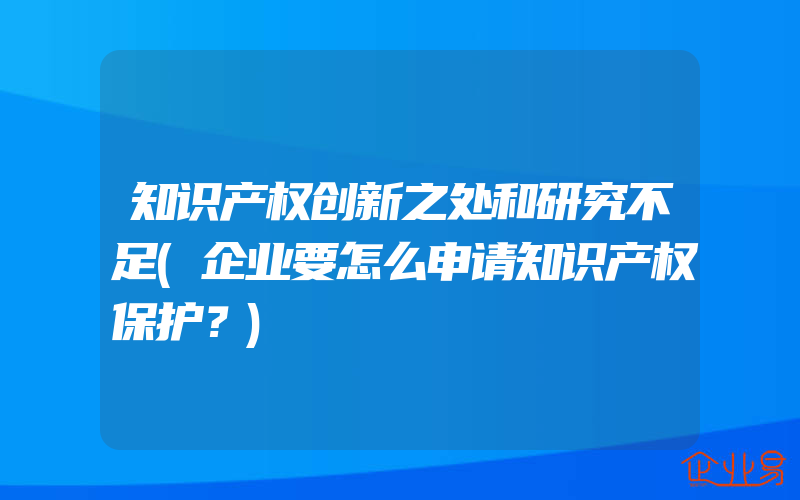 知识产权创新之处和研究不足(企业要怎么申请知识产权保护？)