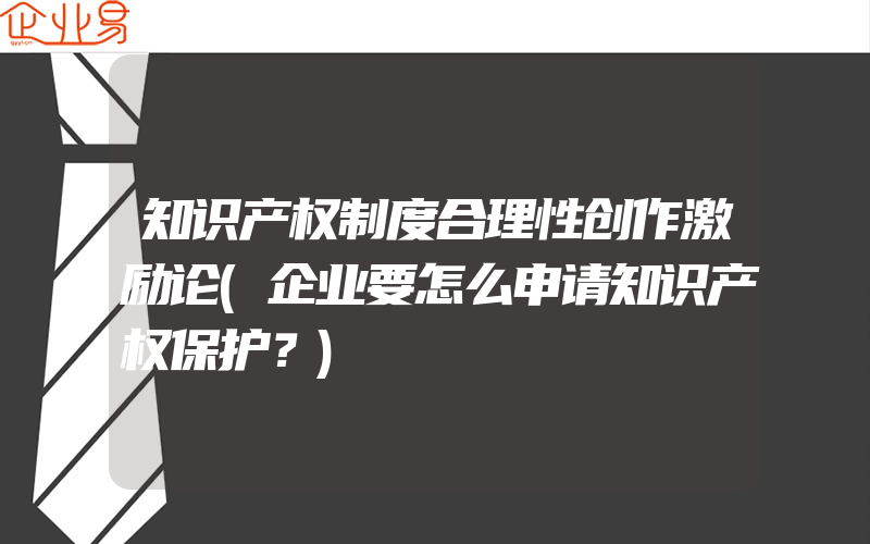 知识产权制度合理性创作激励论(企业要怎么申请知识产权保护？)