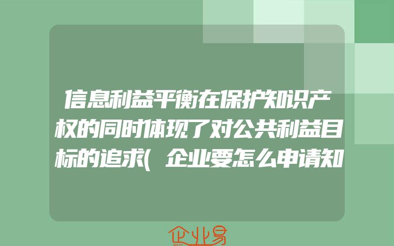 信息利益平衡在保护知识产权的同时体现了对公共利益目标的追求(企业要怎么申请知识产权保护？)