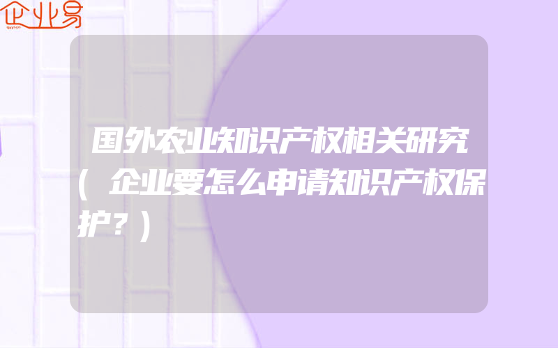 国外农业知识产权相关研究(企业要怎么申请知识产权保护？)