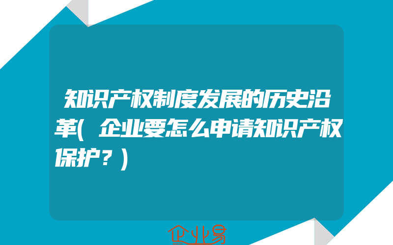 知识产权制度发展的历史沿革(企业要怎么申请知识产权保护？)