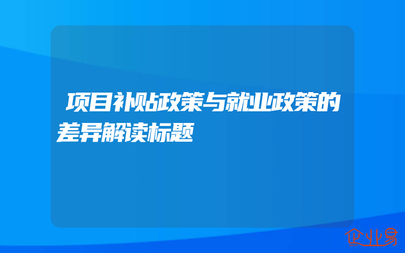 项目补贴政策与就业政策的差异解读标题