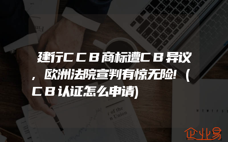 建行CCB商标遭CB异议,欧洲法院宣判有惊无险!(CB认证怎么申请)