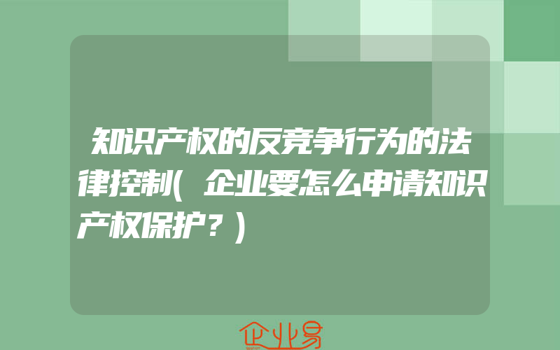 知识产权的反竞争行为的法律控制(企业要怎么申请知识产权保护？)