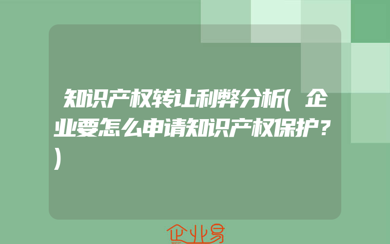 知识产权转让利弊分析(企业要怎么申请知识产权保护？)